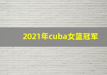 2021年cuba女篮冠军