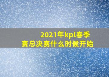 2021年kpl春季赛总决赛什么时候开始