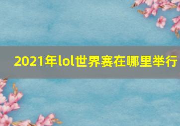 2021年lol世界赛在哪里举行