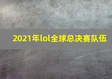 2021年lol全球总决赛队伍