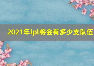 2021年lpl将会有多少支队伍