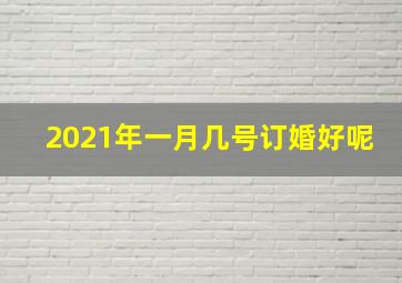 2021年一月几号订婚好呢