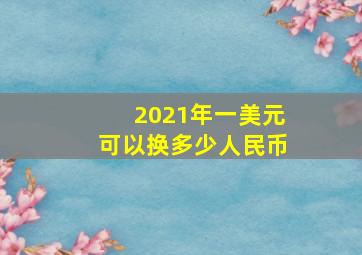 2021年一美元可以换多少人民币