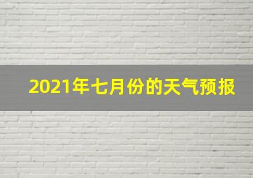 2021年七月份的天气预报