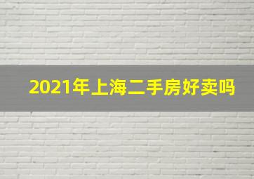 2021年上海二手房好卖吗