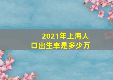 2021年上海人口出生率是多少万