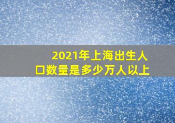 2021年上海出生人口数量是多少万人以上