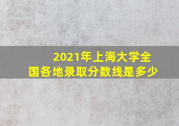 2021年上海大学全国各地录取分数线是多少