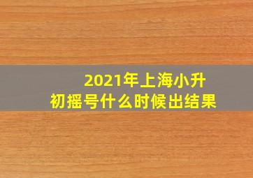 2021年上海小升初摇号什么时候出结果