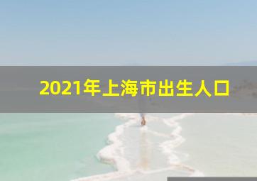 2021年上海市出生人口