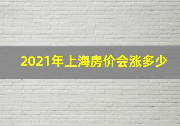 2021年上海房价会涨多少