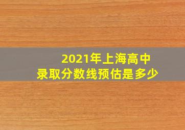 2021年上海高中录取分数线预估是多少