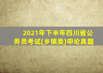 2021年下半年四川省公务员考试(乡镇类)申论真题