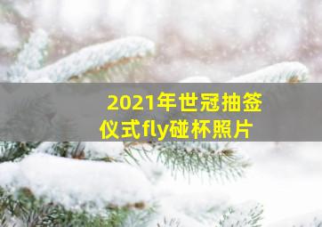 2021年世冠抽签仪式fly碰杯照片