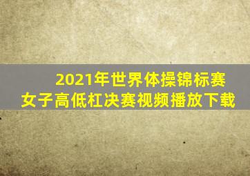 2021年世界体操锦标赛女子高低杠决赛视频播放下载