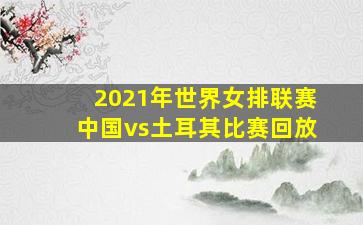 2021年世界女排联赛中国vs土耳其比赛回放