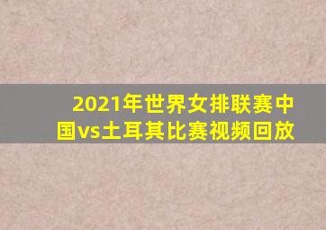 2021年世界女排联赛中国vs土耳其比赛视频回放