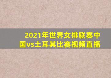 2021年世界女排联赛中国vs土耳其比赛视频直播