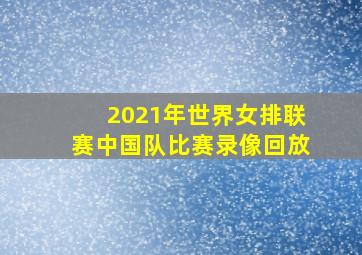 2021年世界女排联赛中国队比赛录像回放