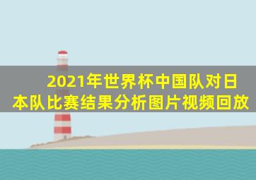 2021年世界杯中国队对日本队比赛结果分析图片视频回放