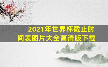 2021年世界杯截止时间表图片大全高清版下载