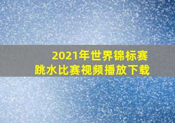 2021年世界锦标赛跳水比赛视频播放下载