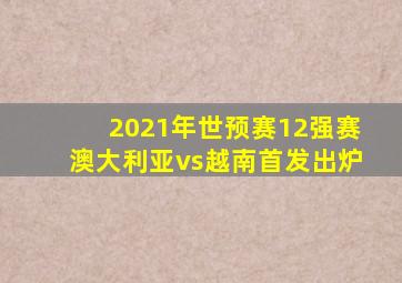 2021年世预赛12强赛澳大利亚vs越南首发出炉