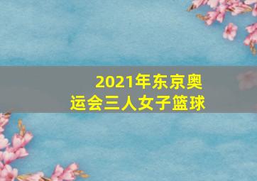 2021年东京奥运会三人女子篮球