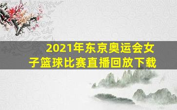 2021年东京奥运会女子篮球比赛直播回放下载