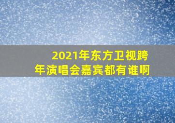 2021年东方卫视跨年演唱会嘉宾都有谁啊