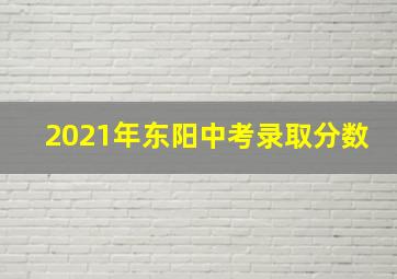 2021年东阳中考录取分数