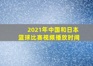 2021年中国和日本篮球比赛视频播放时间