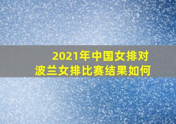 2021年中国女排对波兰女排比赛结果如何