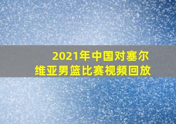 2021年中国对塞尔维亚男篮比赛视频回放