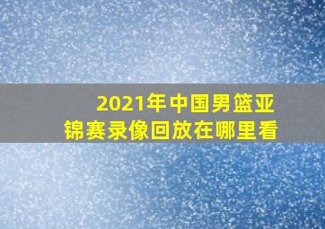 2021年中国男篮亚锦赛录像回放在哪里看