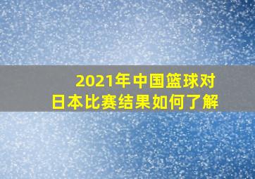 2021年中国篮球对日本比赛结果如何了解