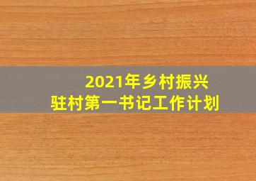 2021年乡村振兴驻村第一书记工作计划