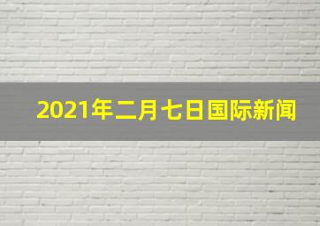 2021年二月七日国际新闻