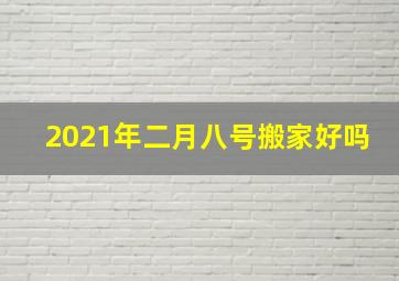 2021年二月八号搬家好吗