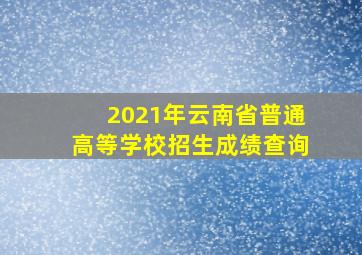 2021年云南省普通高等学校招生成绩查询