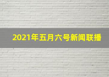 2021年五月六号新闻联播