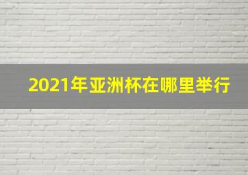 2021年亚洲杯在哪里举行