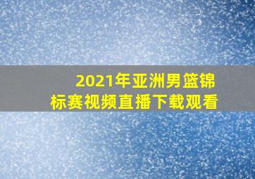 2021年亚洲男篮锦标赛视频直播下载观看