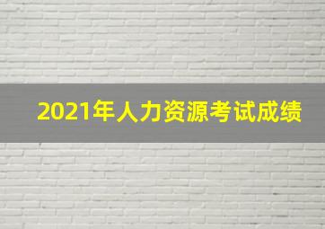 2021年人力资源考试成绩