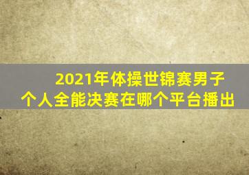 2021年体操世锦赛男子个人全能决赛在哪个平台播出