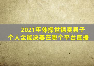 2021年体操世锦赛男子个人全能决赛在哪个平台直播