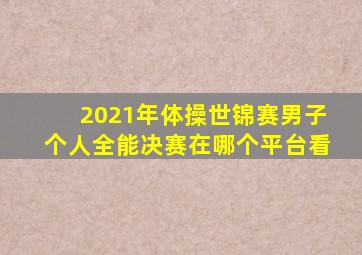 2021年体操世锦赛男子个人全能决赛在哪个平台看