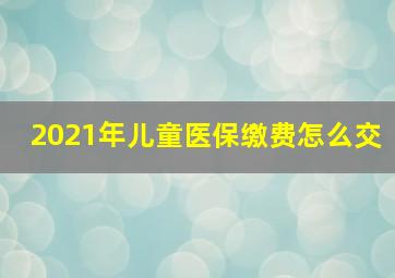 2021年儿童医保缴费怎么交