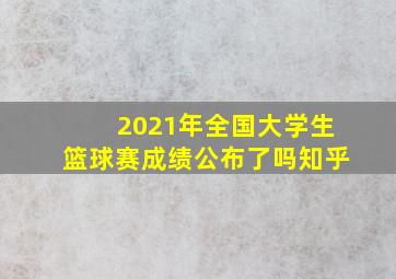 2021年全国大学生篮球赛成绩公布了吗知乎