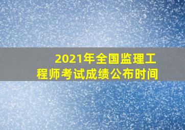 2021年全国监理工程师考试成绩公布时间